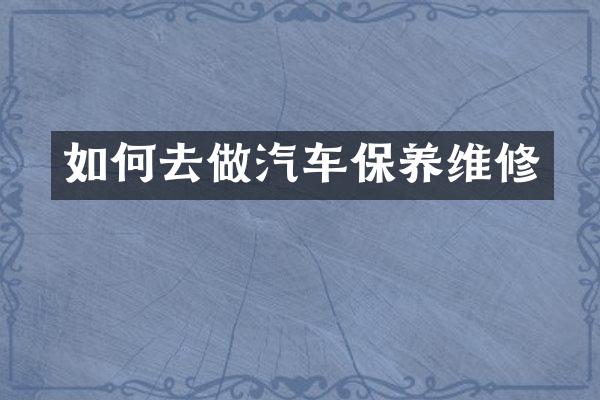 如何去做汽车保养维修