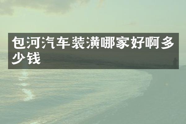 包河汽车装潢哪家好啊多少钱