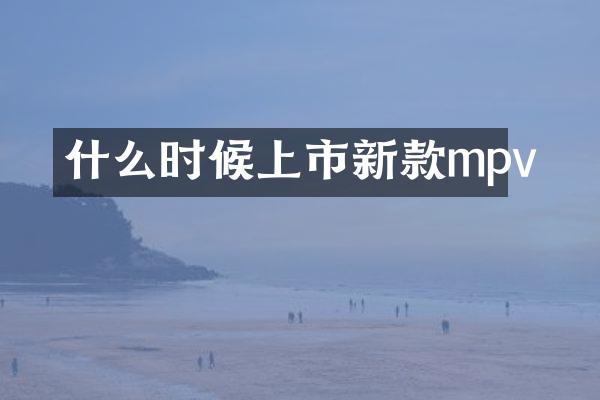 什么时候上市新款mpv