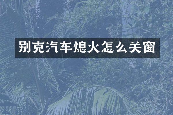 别克汽车熄火怎么关窗