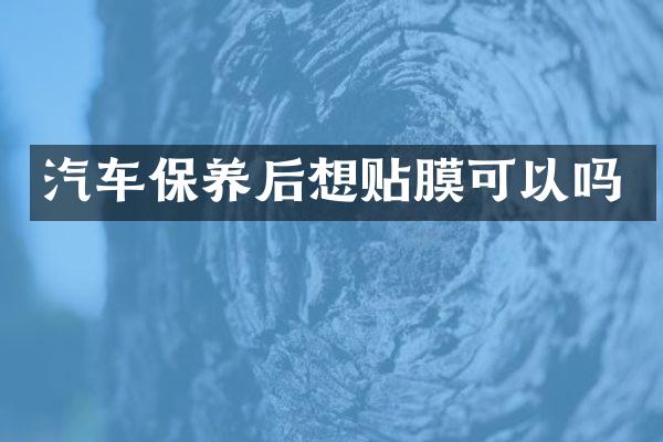 汽车保养后想贴膜可以吗