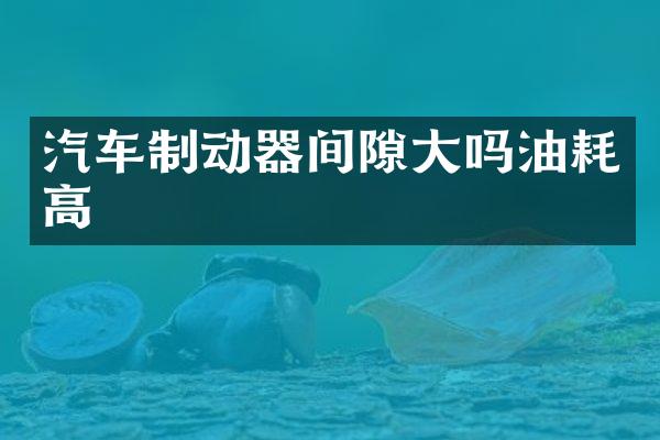 汽车制动器间隙大吗油耗高