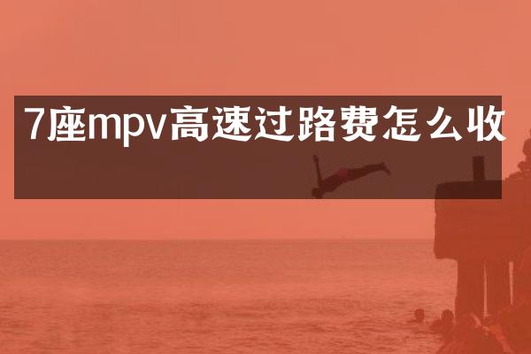 7座mpv高速过路费怎么收的