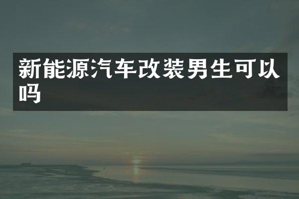 新能源汽车改装男生可以吗