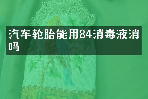 汽车轮胎能用84消毒液消毒吗