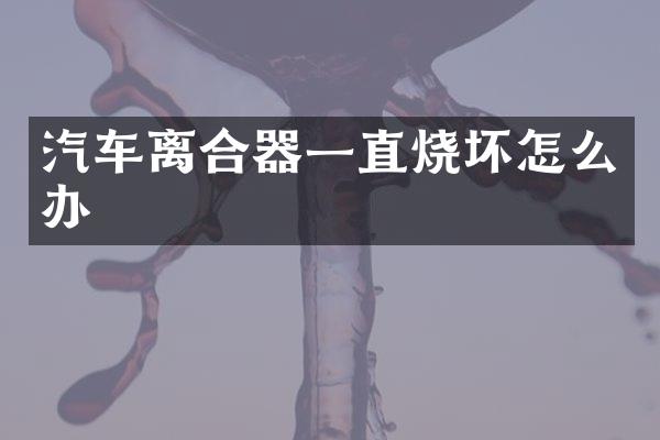 汽车离合器一直烧坏怎么办