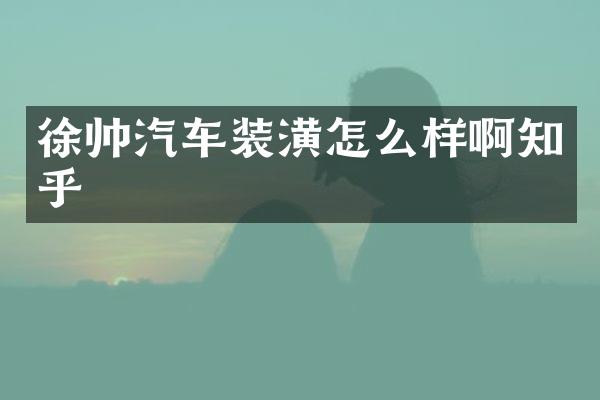 徐帅汽车装潢怎么样啊知乎