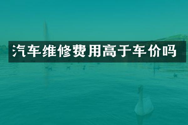 汽车维修费用高于车价吗