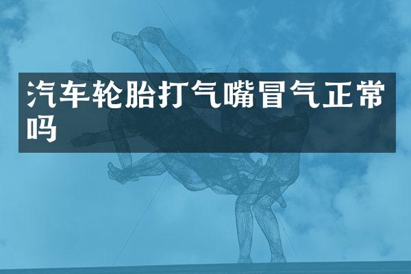 汽车轮胎打气嘴冒气正常吗