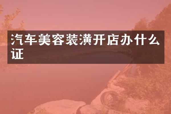 汽车美容装潢开店办什么证