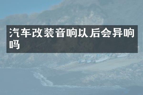 汽车改装音响以后会异响吗