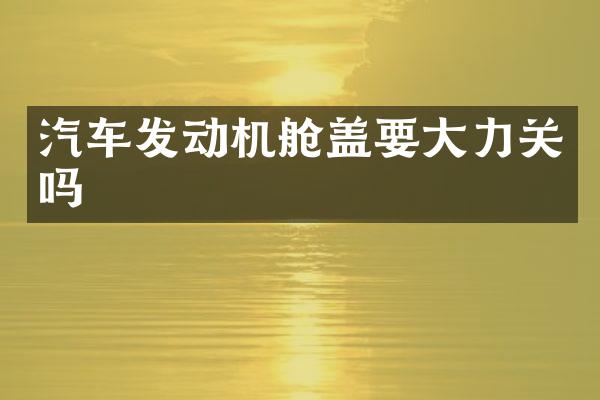 汽车发动机舱盖要大力关吗