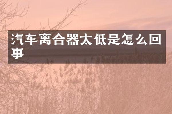 汽车离合器太低是怎么回事