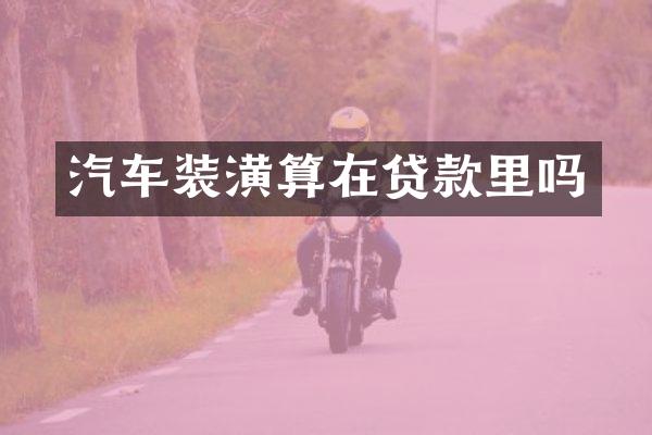 汽车装潢算在贷款里吗