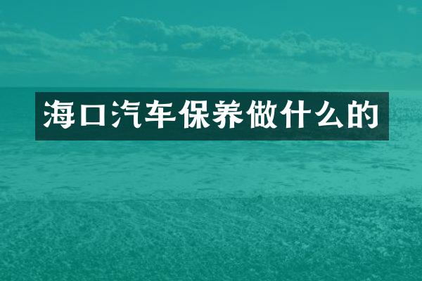 海口汽车保养做什么的