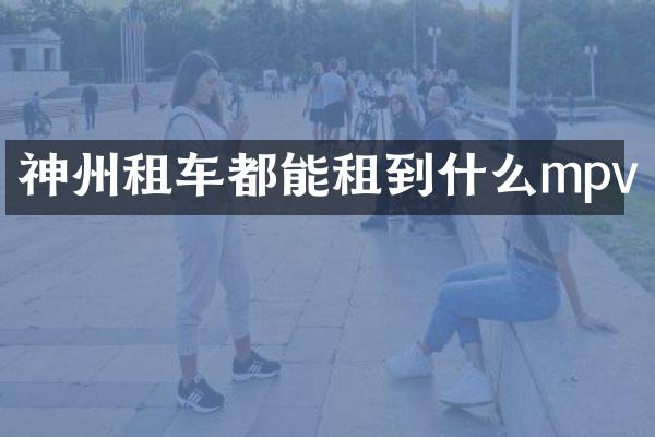 神州租车都能租到什么mpv