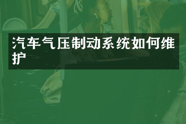汽车气压制动系统如何维护