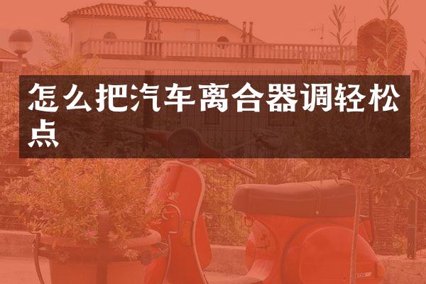 怎么把汽车离合器调轻松点