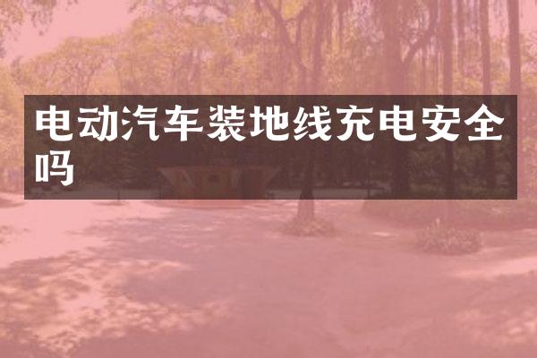 电动汽车装地线充电安全吗