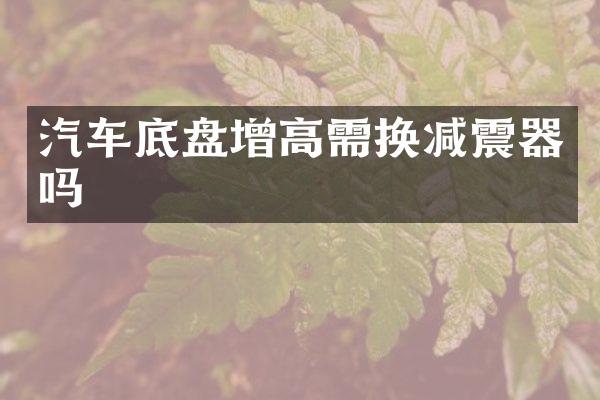 汽车底盘增高需换减震器吗