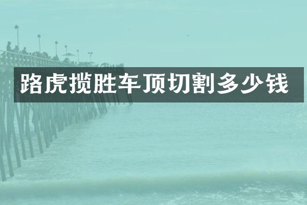 路虎揽胜车顶切割多少钱