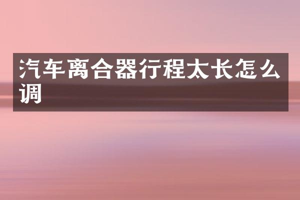 汽车离合器行程太长怎么调