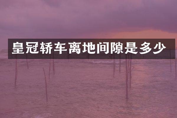 皇冠轿车离地间隙是多少