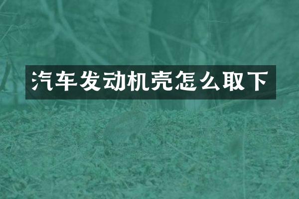 汽车发动机壳怎么取下