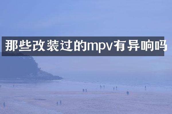 那些改装过的mpv有异响吗