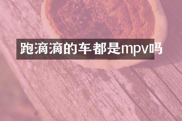 跑滴滴的车都是mpv吗