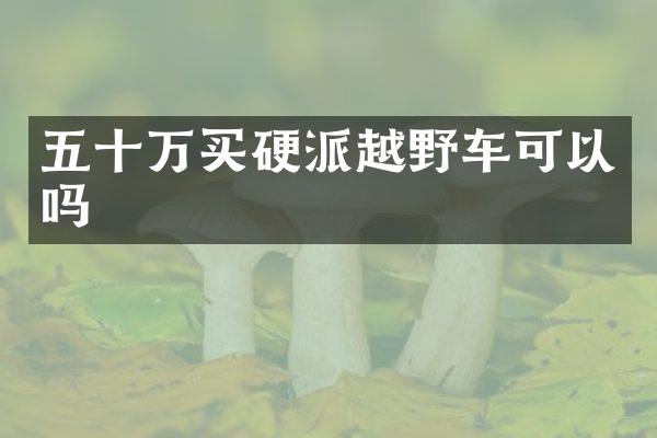 五十万买硬派越野车可以吗