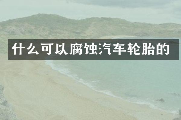 什么可以腐蚀汽车轮胎的