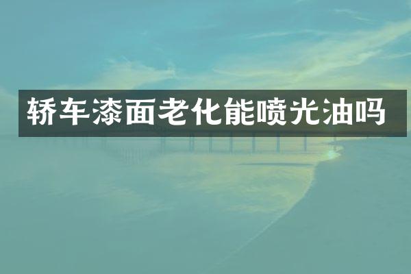 轿车漆面老化能喷光油吗
