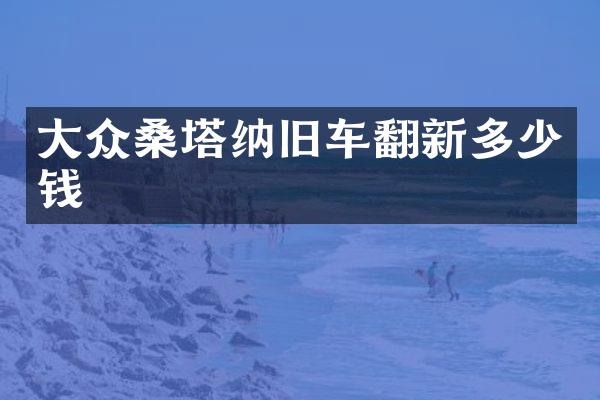 大众桑塔纳旧车翻新多少钱