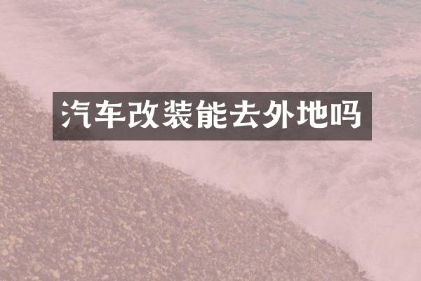 汽车改装能去外地吗