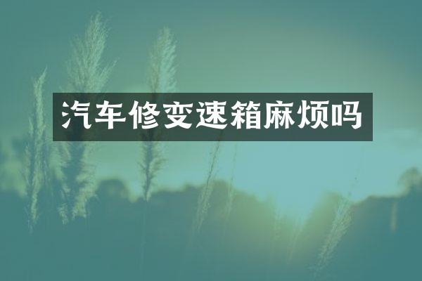 汽车修变速箱麻烦吗