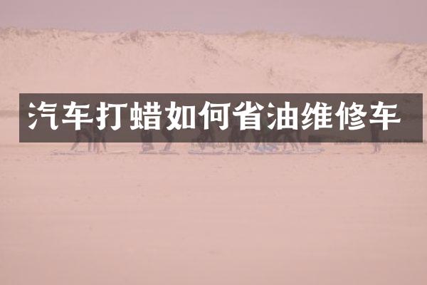 汽车打蜡如何省油维修车