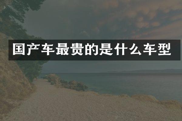国产车最贵的是什么车型