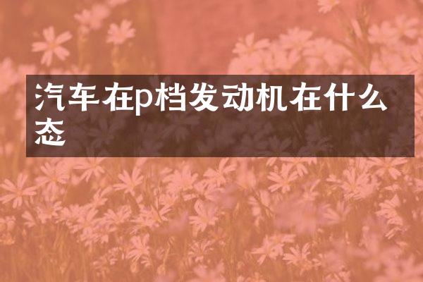 汽车在p档发动机在什么状态
