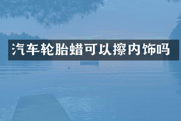 汽车轮胎蜡可以擦内饰吗