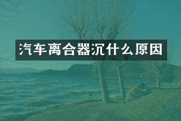 汽车离合器沉什么原因