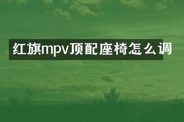 红旗mpv顶配座椅怎么调