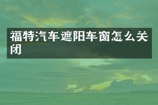 福特汽车遮阳车窗怎么关闭