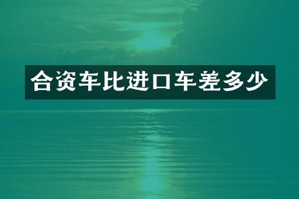 合资车比进口车差多少