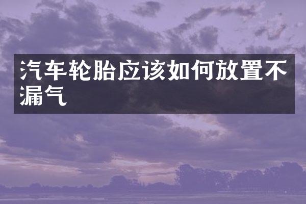 汽车轮胎应该如何放置不漏气