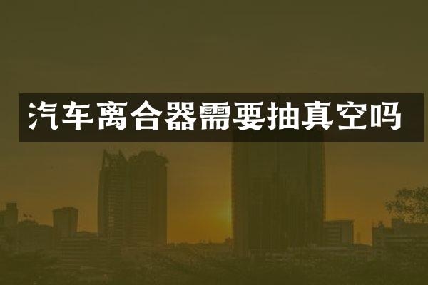 汽车离合器需要抽真空吗
