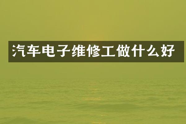 汽车电子维修工做什么好