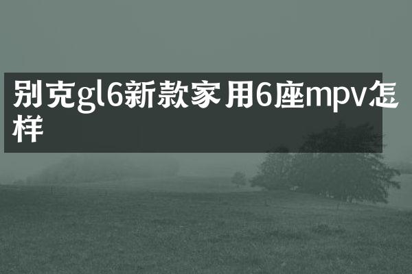 别克gl6新款家用6座mpv怎么样