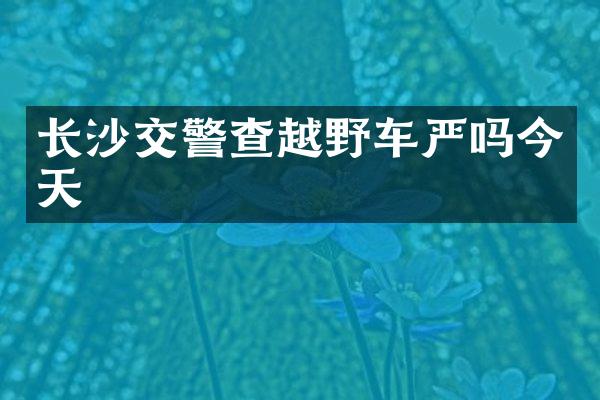 长沙交警查越野车严吗今天