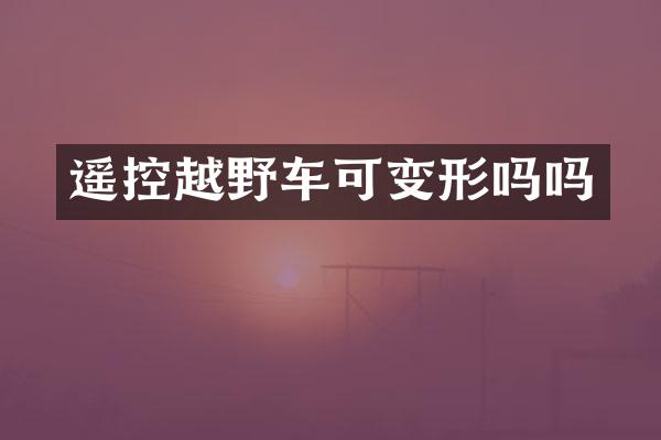 遥控越野车可变形吗吗